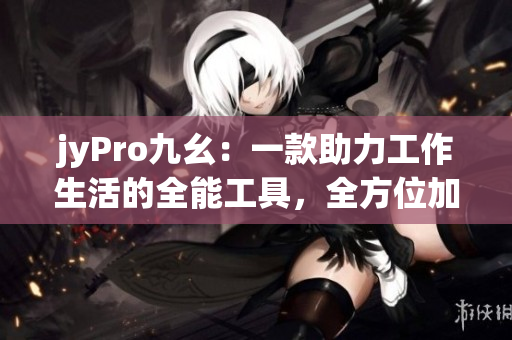 jyPro九幺：一款助力工作生活的全能工具，全方位加速提高工作效率