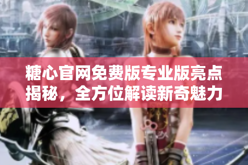 糖心官网免费版专业版亮点揭秘，全方位解读新奇魅力
