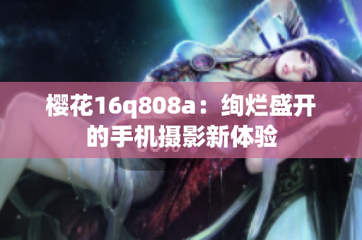 樱花16q808a：绚烂盛开的手机摄影新体验