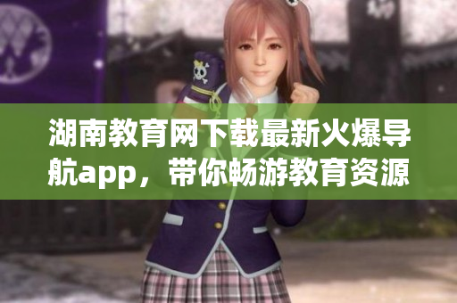 湖南教育网下载最新火爆导航app，带你畅游教育资源丰富之旅