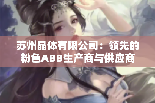 苏州晶体有限公司：领先的粉色ABB生产商与供应商