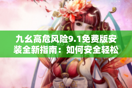 九幺高危风险9.1免费版安装全新指南：如何安全轻松完成安装步骤