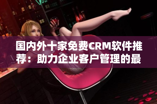 国内外十家免费CRM软件推荐：助力企业客户管理的最佳选择