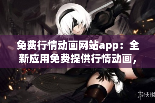 免费行情动画网站app：全新应用免费提供行情动画，精彩内容尽在掌握