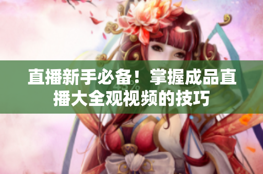 直播新手必备！掌握成品直播大全观视频的技巧