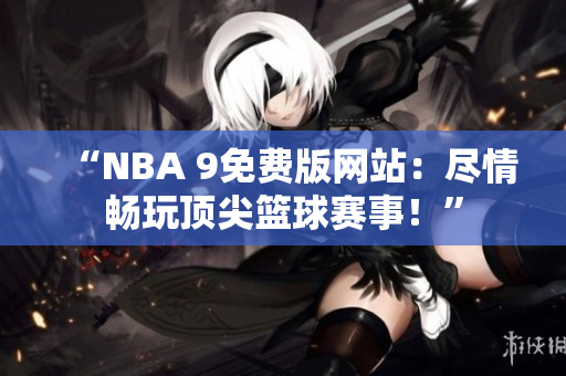 “NBA 9免费版网站：尽情畅玩顶尖篮球赛事！”