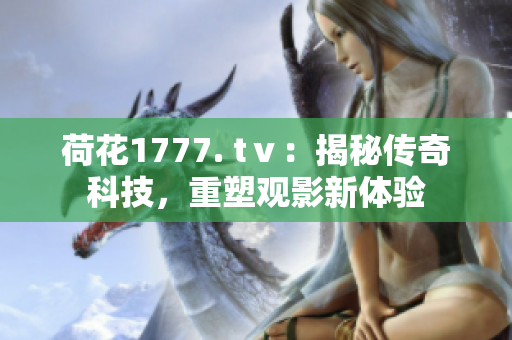 荷花1777. tⅴ：揭秘传奇科技，重塑观影新体验