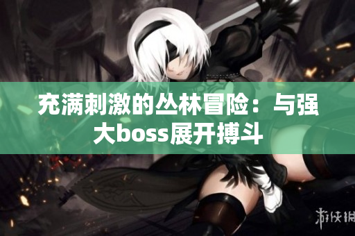 充满刺激的丛林冒险：与强大boss展开搏斗