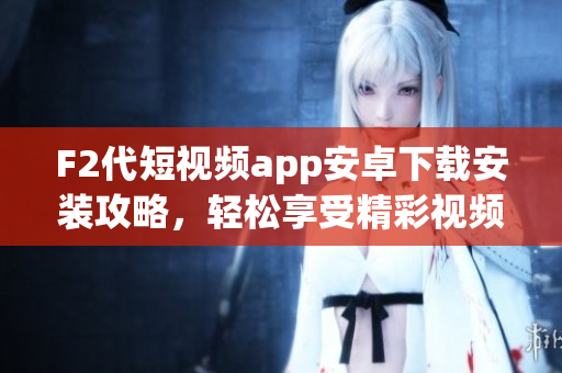 F2代短视频app安卓下载安装攻略，轻松享受精彩视频创作体验
