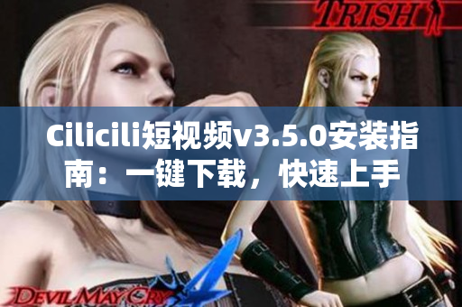 Cilicili短视频v3.5.0安装指南：一键下载，快速上手