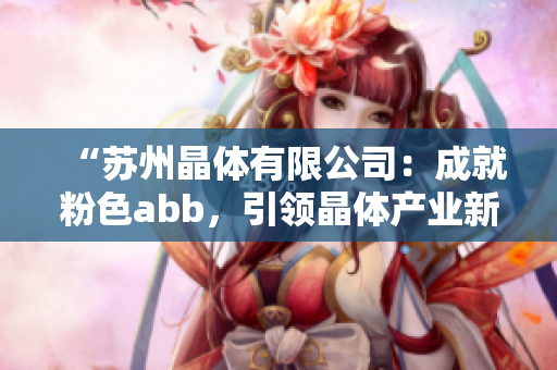 “苏州晶体有限公司：成就粉色abb，引领晶体产业新风向”