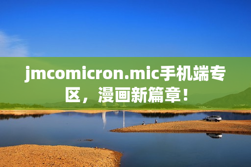jmcomicron.mic手机端专区，漫画新篇章！