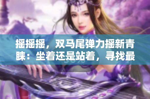 摇摇摇，双马尾弹力摇新青睐：坐着还是站着，寻找最佳跳舞方式