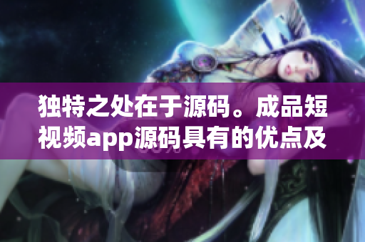 独特之处在于源码。成品短视频app源码具有的优点及其重要性