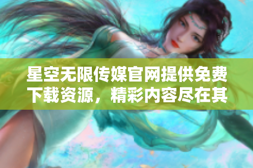 星空无限传媒官网提供免费下载资源，精彩内容尽在其中