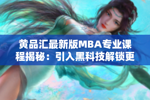 黄品汇最新版MBA专业课程揭秘：引入黑科技解锁更多技能！