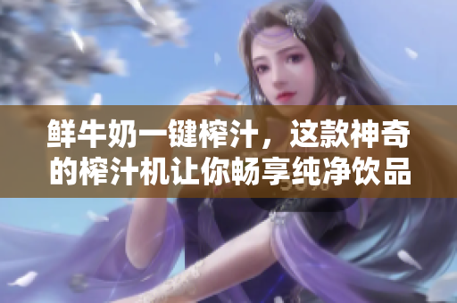 鲜牛奶一键榨汁，这款神奇的榨汁机让你畅享纯净饮品