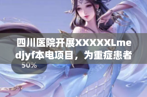 四川医院开展XXXXXLmedjyf本电项目，为重症患者带来希望