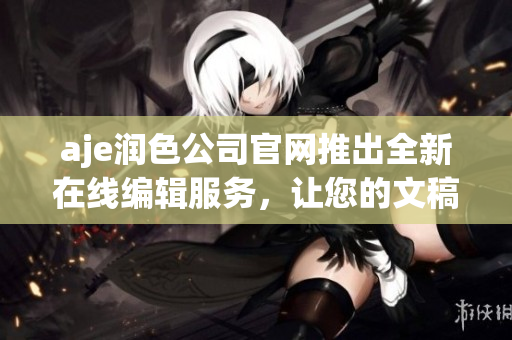 aje润色公司官网推出全新在线编辑服务，让您的文稿闪耀亮相