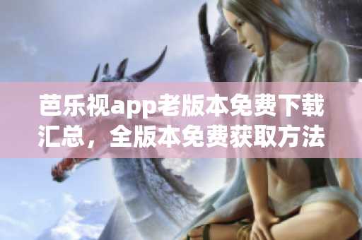 芭乐视app老版本免费下载汇总，全版本免费获取方法一网打尽