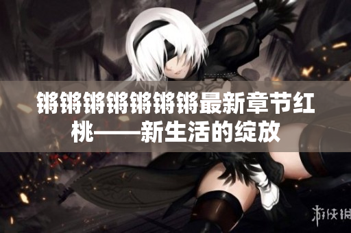 锵锵锵锵锵锵锵最新章节红桃——新生活的绽放