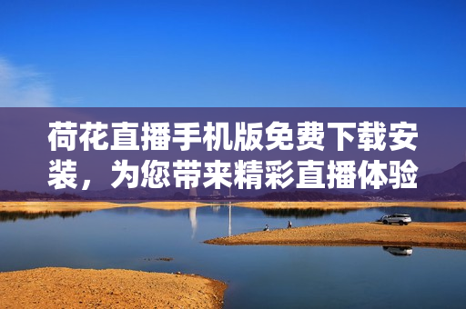 荷花直播手机版免费下载安装，为您带来精彩直播体验