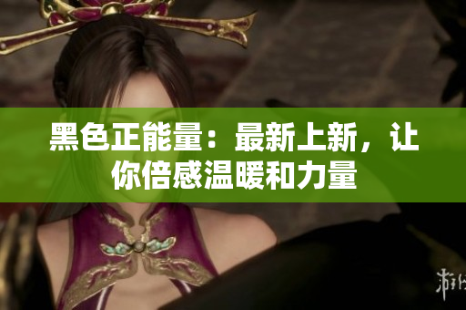 黑色正能量：最新上新，让你倍感温暖和力量