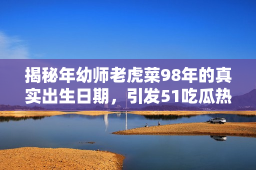 揭秘年幼师老虎菜98年的真实出生日期，引发51吃瓜热议