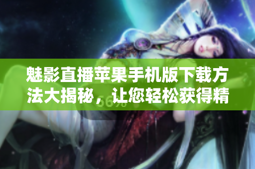 魅影直播苹果手机版下载方法大揭秘，让您轻松获得精彩直播享受