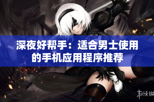 深夜好帮手：适合男士使用的手机应用程序推荐