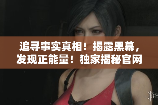 追寻事实真相！揭露黑幕，发现正能量！独家揭秘官网，尽在热点追踪报道！