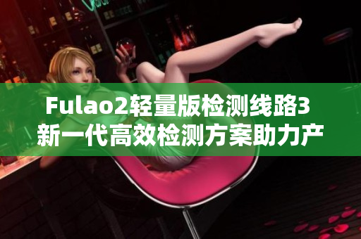 Fulao2轻量版检测线路3 新一代高效检测方案助力产品质量提升