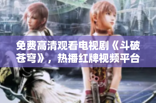 免费高清观看电视剧《斗破苍穹》，热播红牌视频平台！