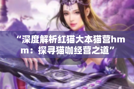 “深度解析红猫大本猫营hmm：探寻猫咖经营之道”