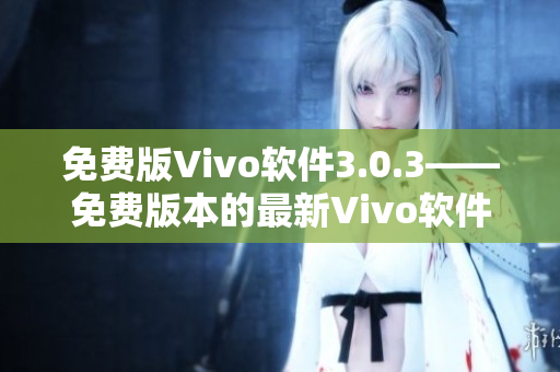 免费版Vivo软件3.0.3——免费版本的最新Vivo软件