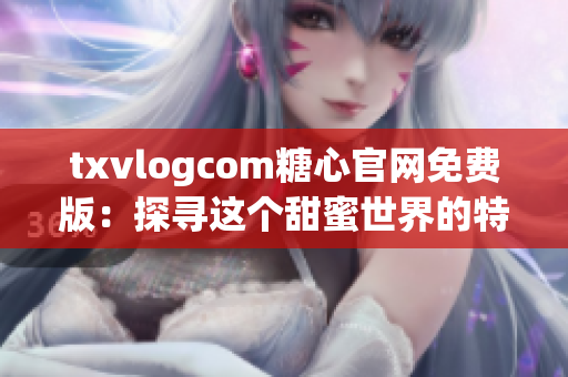 txvlogcom糖心官网免费版：探寻这个甜蜜世界的特色与亮点
