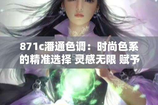 871c潘通色调：时尚色系的精准选择 灵感无限 赋予设计生命 绽放创意火花