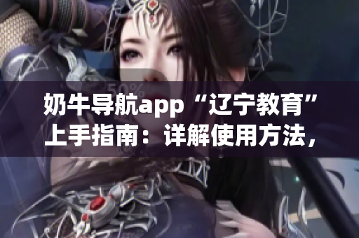 奶牛导航app“辽宁教育”上手指南：详解使用方法，带你领略省内教育资源。