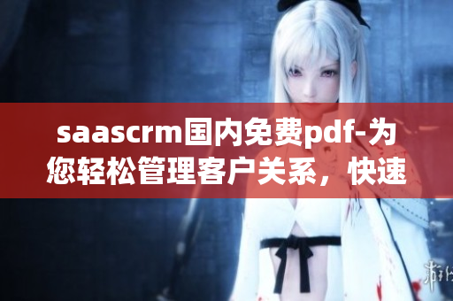 saascrm国内免费pdf-为您轻松管理客户关系，快速生成pdf文件