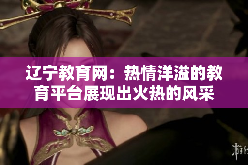 辽宁教育网：热情洋溢的教育平台展现出火热的风采