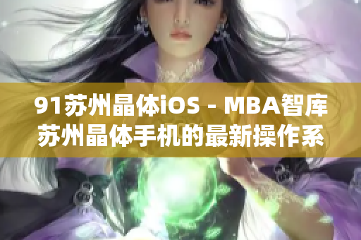 91苏州晶体iOS - MBA智库苏州晶体手机的最新操作系统带来的创新与发展