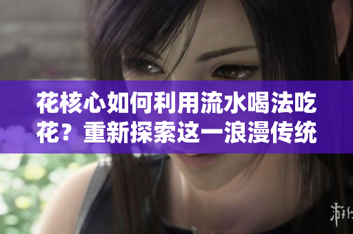 花核心如何利用流水喝法吃花？重新探索这一浪漫传统 