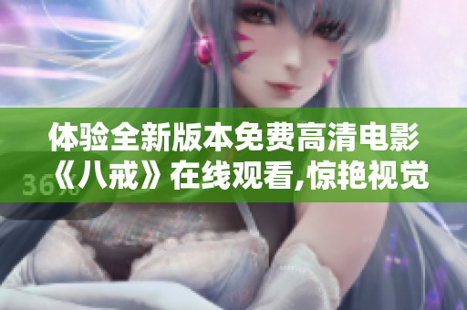 体验全新版本免费高清电影《八戒》在线观看,惊艳视觉盛宴!