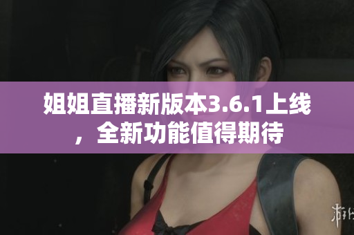 姐姐直播新版本3.6.1上线，全新功能值得期待