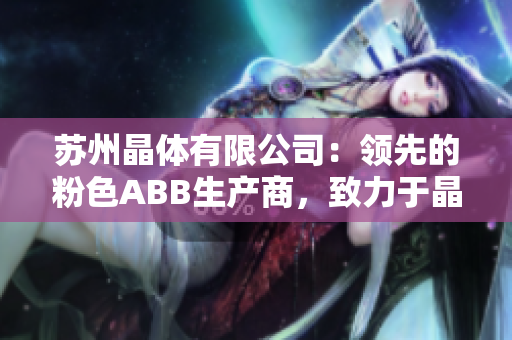 苏州晶体有限公司：领先的粉色ABB生产商，致力于晶体研发与制造