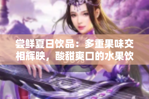 尝鲜夏日饮品：多重果味交相辉映，酸甜爽口的水果饮料