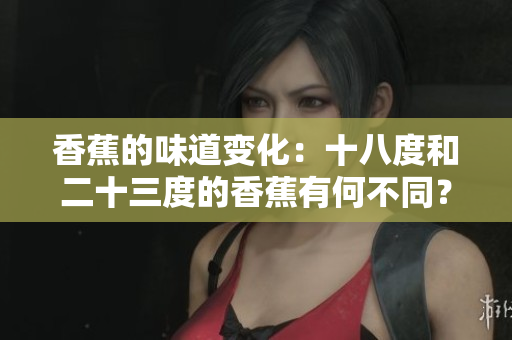 香蕉的味道变化：十八度和二十三度的香蕉有何不同？