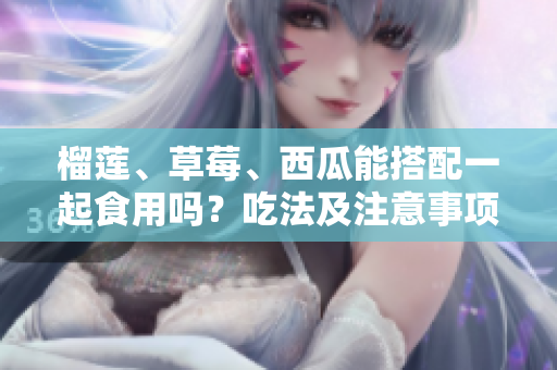 榴莲、草莓、西瓜能搭配一起食用吗？吃法及注意事项介绍