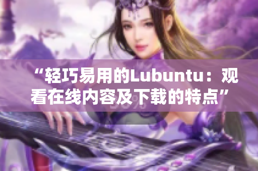“轻巧易用的Lubuntu：观看在线内容及下载的特点”