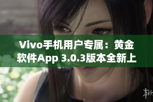 Vivo手机用户专属：黄金软件App 3.0.3版本全新上线，立即下载享受无限惊喜